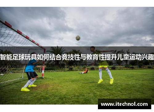 智能足球玩具如何结合竞技性与教育性提升儿童运动兴趣